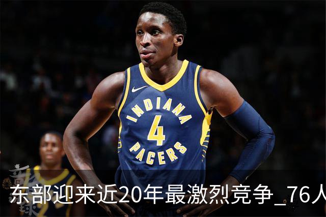 东部迎来近20年最激烈竞争 76人成为争冠大热但仍有多项致命隐患